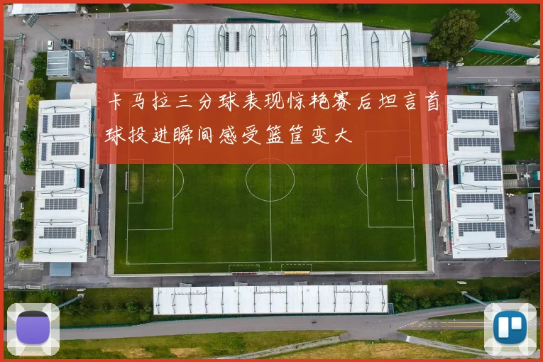 卡马拉三分球表现惊艳赛后坦言首球投进瞬间感受篮筐变大
