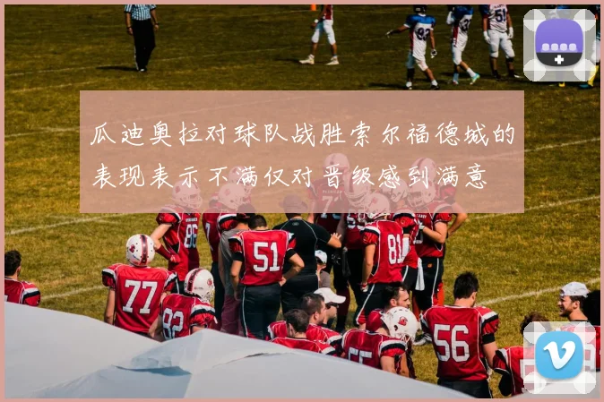 瓜迪奥拉对球队战胜索尔福德城的表现表示不满仅对晋级感到满意