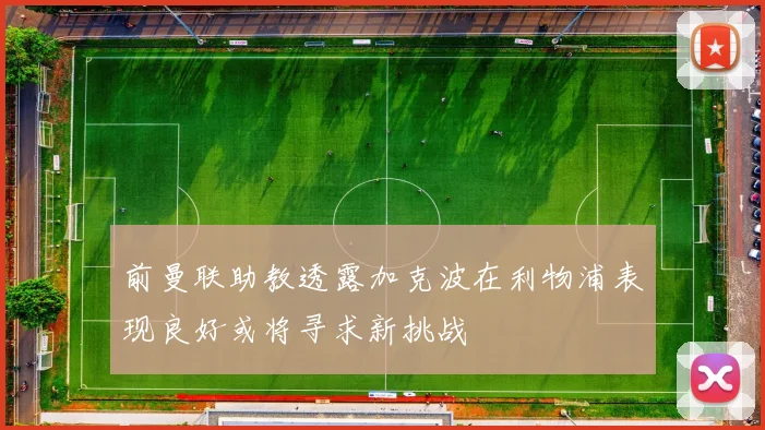 前曼联助教透露加克波在利物浦表现良好或将寻求新挑战