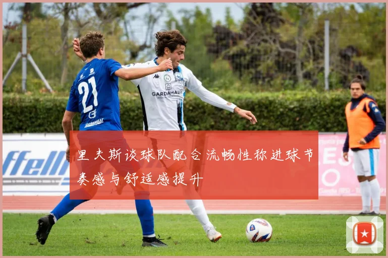 里夫斯谈球队配合流畅性称进球节奏感与舒适感提升