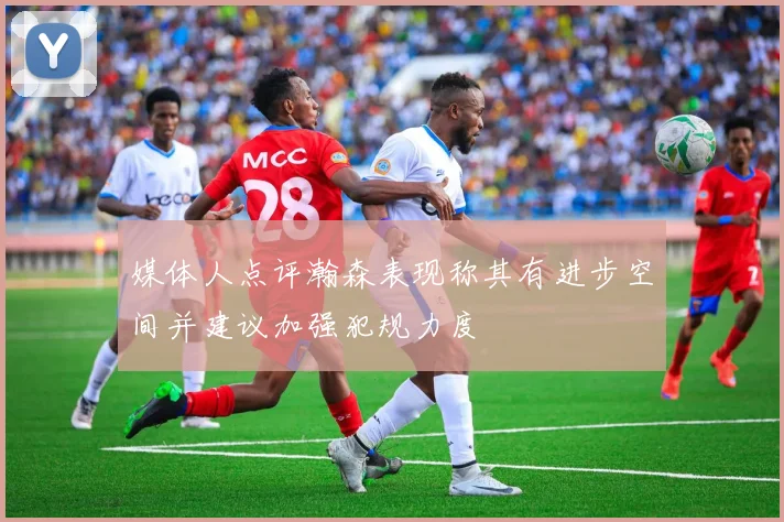 媒体人点评瀚森表现称其有进步空间并建议加强犯规力度