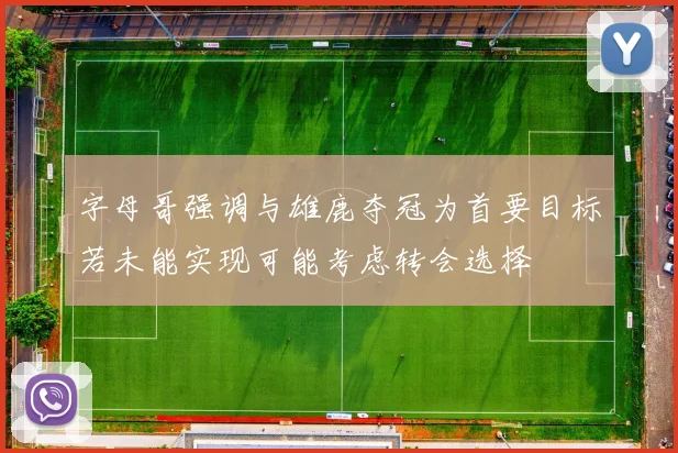 字母哥强调与雄鹿夺冠为首要目标若未能实现可能考虑转会选择