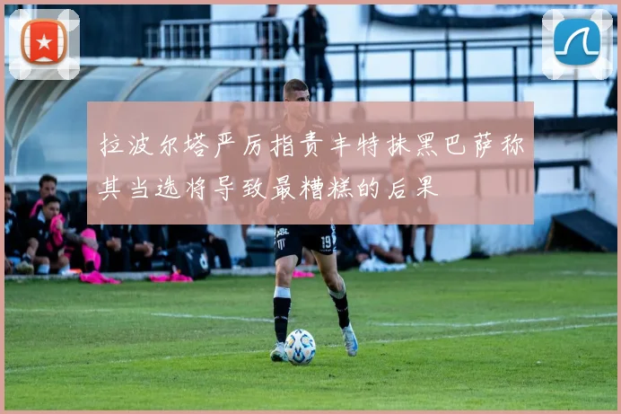 拉波尔塔严厉指责丰特抹黑巴萨称其当选将导致最糟糕的后果