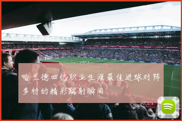 哈兰德回忆职业生涯最佳进球对阵多特的精彩踹射瞬间