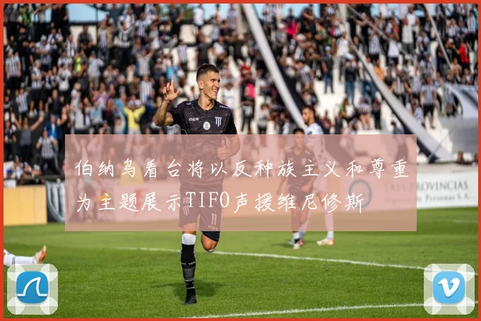 伯纳乌看台将以反种族主义和尊重为主题展示TIFO声援维尼修斯