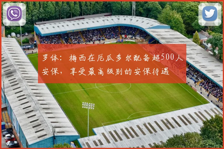 罗体：梅西在厄瓜多尔配备超500人安保，享受最高级别的安保待遇
