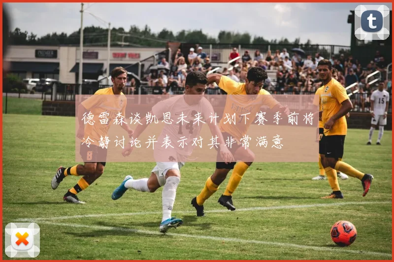 德雷森谈凯恩未来计划下赛季前将冷静讨论并表示对其非常满意