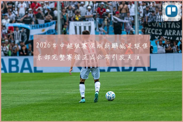 2026年中超联赛深圳新鹏城足球俱乐部完整赛程正式公布引发关注