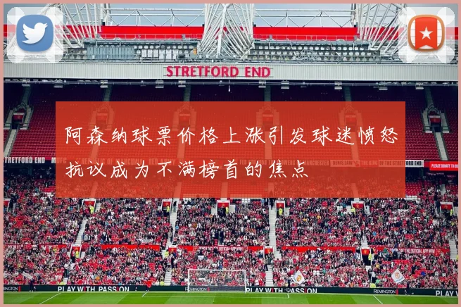 阿森纳球票价格上涨引发球迷愤怒抗议成为不满榜首的焦点