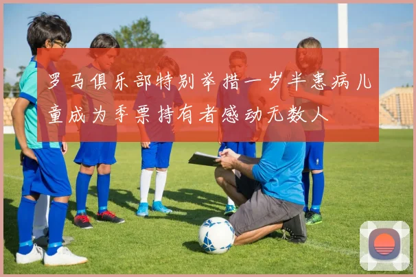 罗马俱乐部特别举措一岁半患病儿童成为季票持有者感动无数人