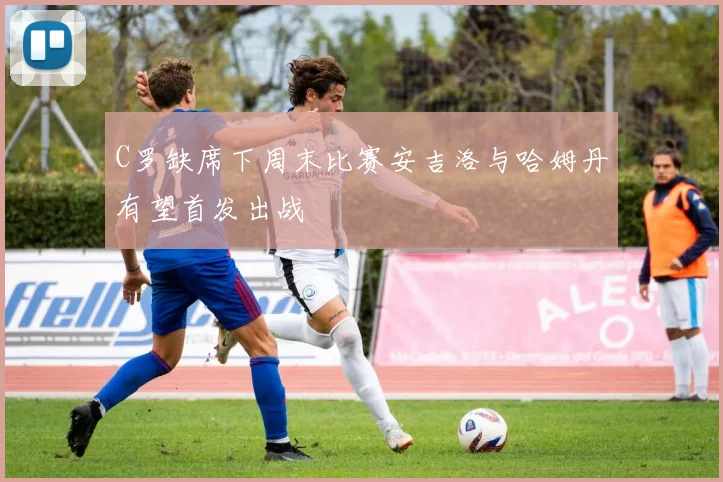 C罗缺席下周末比赛安吉洛与哈姆丹有望首发出战