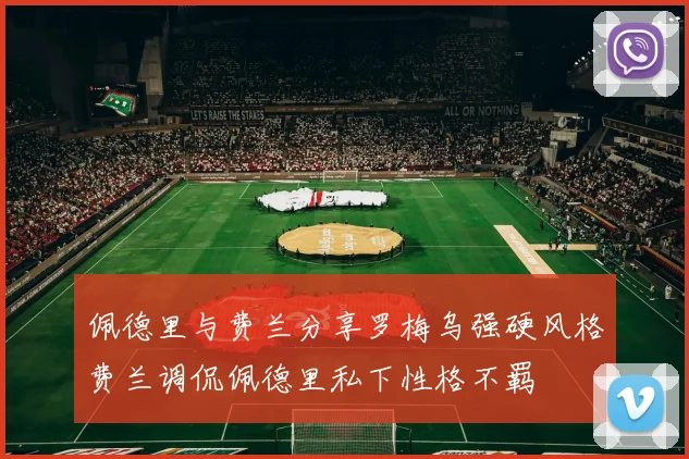 佩德里与费兰分享罗梅乌强硬风格费兰调侃佩德里私下性格不羁