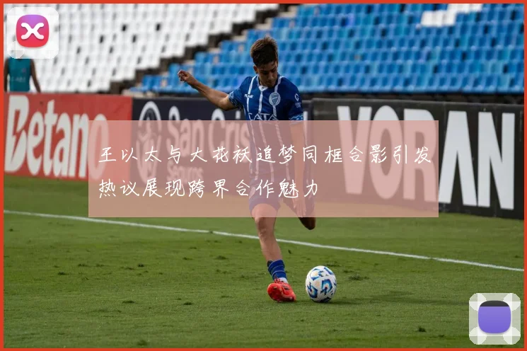 王以太与大花袄追梦同框合影引发热议展现跨界合作魅力