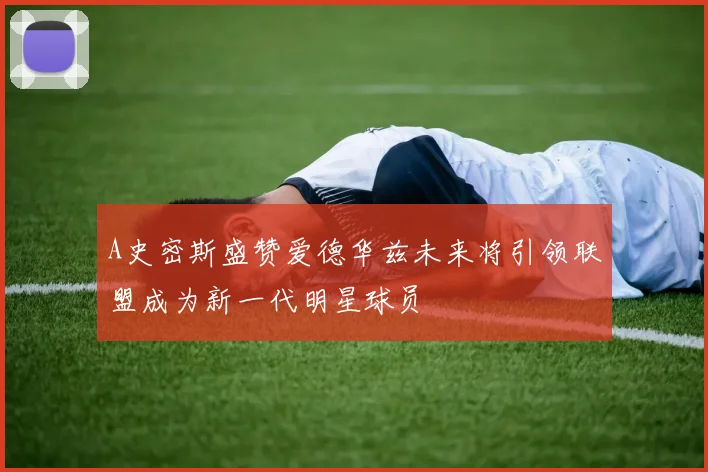A史密斯盛赞爱德华兹未来将引领联盟成为新一代明星球员