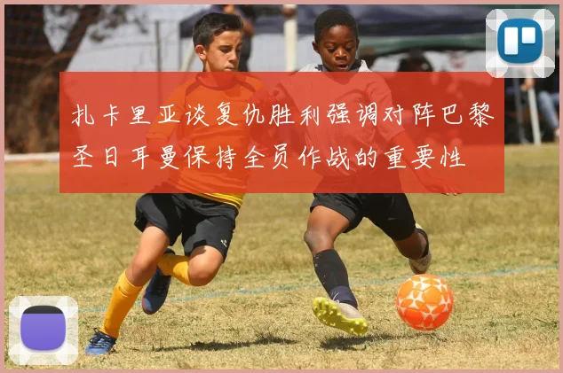 扎卡里亚谈复仇胜利强调对阵巴黎圣日耳曼保持全员作战的重要性