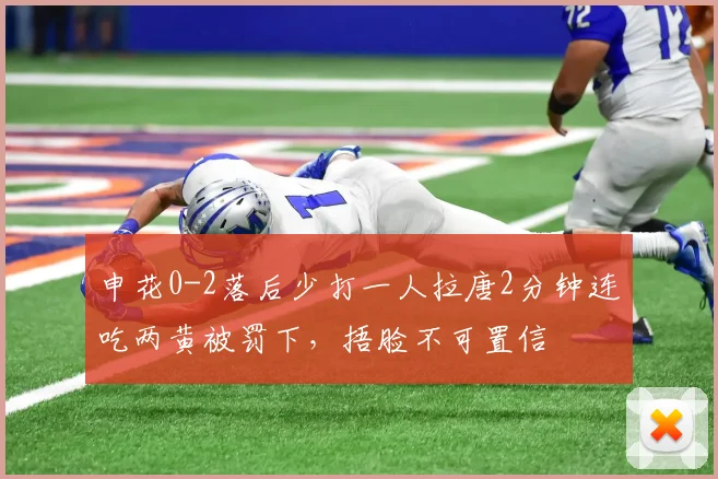 申花0-2落后少打一人拉唐2分钟连吃两黄被罚下，捂脸不可置信