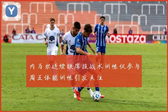 内马尔连续缺席技战术训练仅参与周五体能训练引发关注
