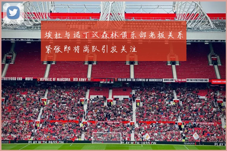 埃杜与诺丁汉森林俱乐部老板关系紧张即将离队引发关注